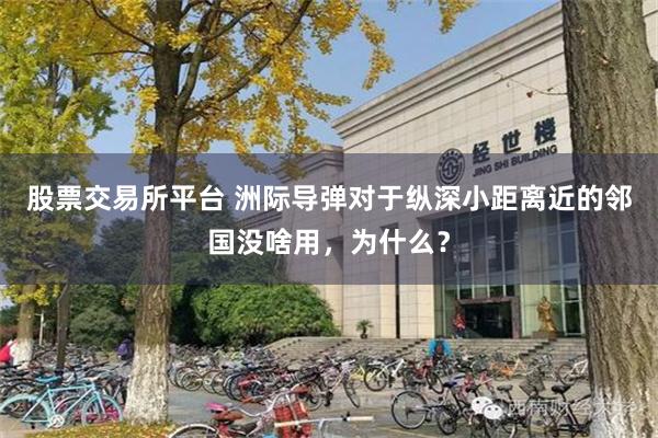 股票交易所平台 洲际导弹对于纵深小距离近的邻国没啥用，为什么