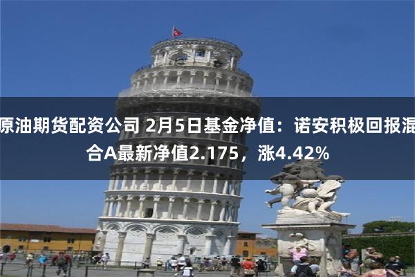 原油期货配资公司 2月5日基金净值：诺安积极回报混合A最新净