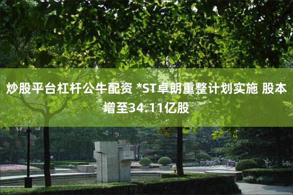 炒股平台杠杆公牛配资 *ST卓朗重整计划实施 股本增至34.