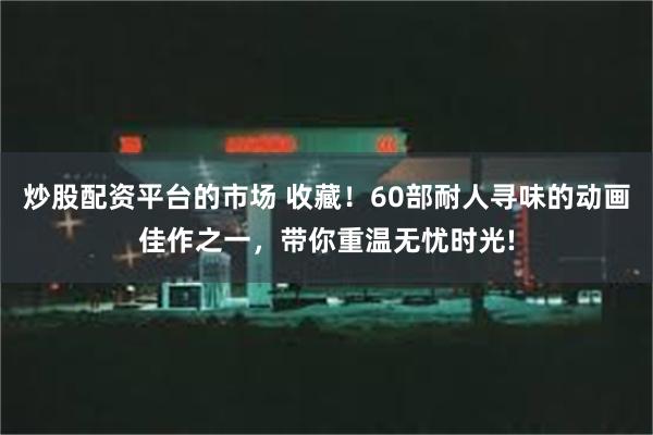 炒股配资平台的市场 收藏！60部耐人寻味的动画佳作之一，带你