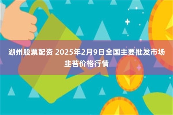 湖州股票配资 2025年2月9日全国主要批发市场韭苔价格行情