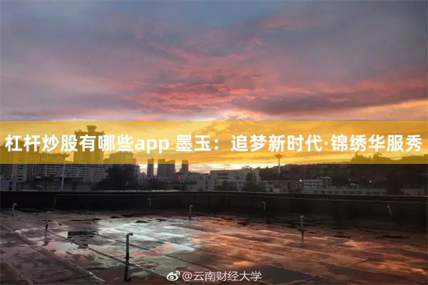 杠杆炒股有哪些app 墨玉：追梦新时代·锦绣华服秀