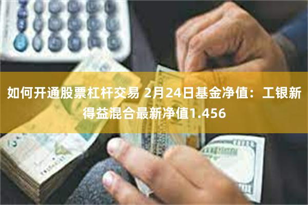 如何开通股票杠杆交易 2月24日基金净值：工银新得益混合最新