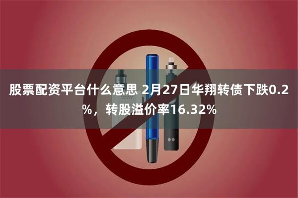 股票配资平台什么意思 2月27日华翔转债下跌0.2%，转股溢