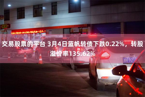 交易股票的平台 3月4日蓝帆转债下跌0.22%，转股溢价率1