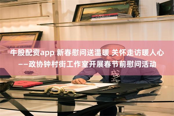 牛股配资app 新春慰问送温暖 关怀走访暖人心——政协钟村街