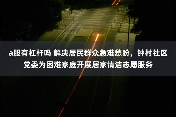 a股有杠杆吗 解决居民群众急难愁盼，钟村社区党委为困难家庭开