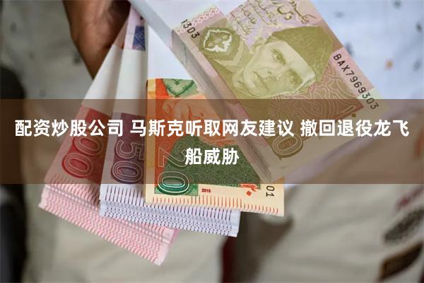 配资炒股公司 马斯克听取网友建议 撤回退役龙飞船威胁